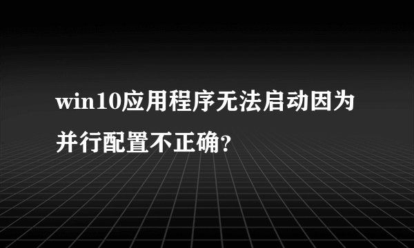 win10应用程序无法启动因为并行配置不正确？