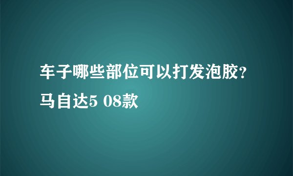 车子哪些部位可以打发泡胶？马自达5 08款