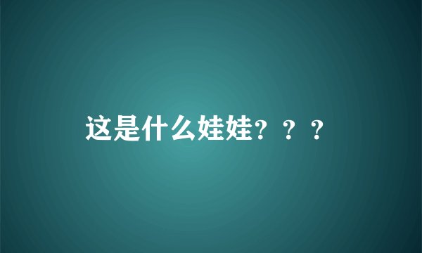这是什么娃娃？？？