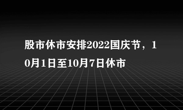 股市休市安排2022国庆节，10月1日至10月7日休市