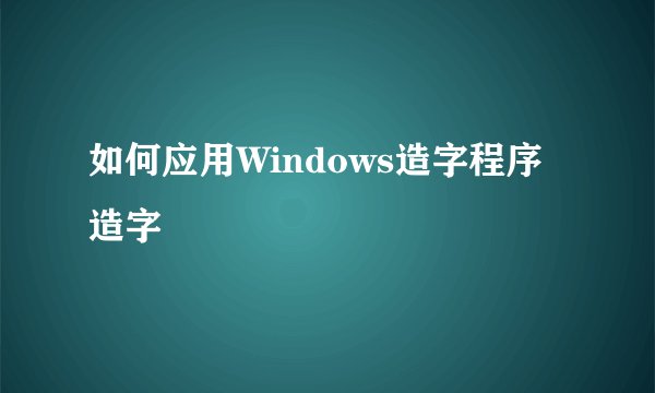 如何应用Windows造字程序造字