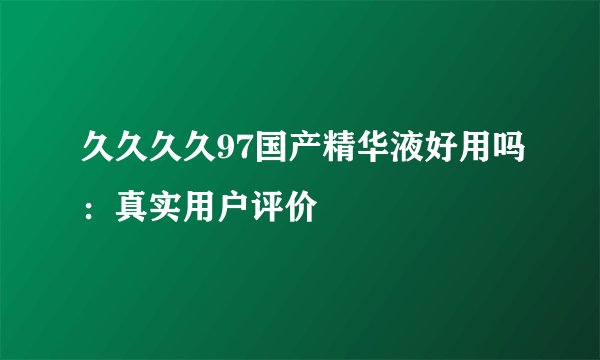 久久久久97国产精华液好用吗：真实用户评价
