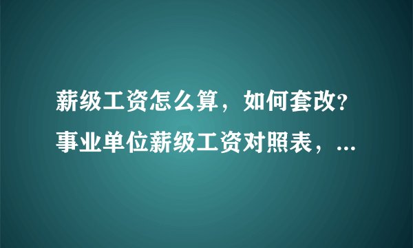 薪级工资怎么算，如何套改？事业单位薪级工资对照表，一图看懂！