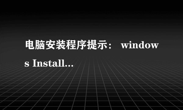 电脑安装程序提示： windows Installer安装包有问题！？