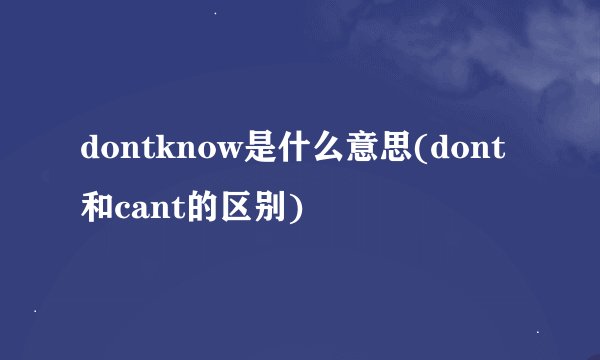 dontknow是什么意思(dont和cant的区别)