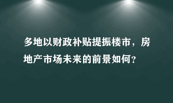 多地以财政补贴提振楼市，房地产市场未来的前景如何？