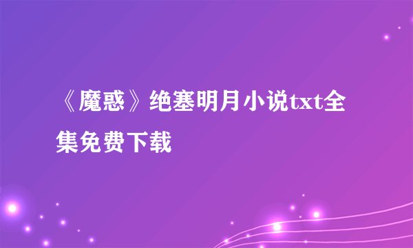 《魔惑》绝塞明月小说txt全集免费下载