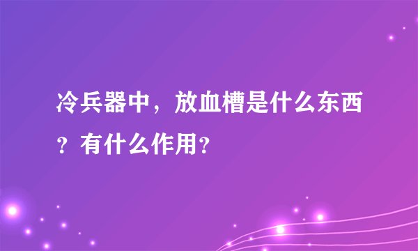 冷兵器中，放血槽是什么东西？有什么作用？