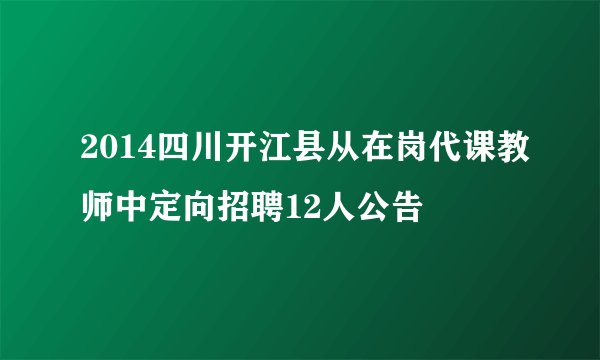 2014四川开江县从在岗代课教师中定向招聘12人公告