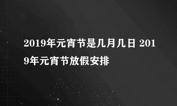 2019年元宵节是几月几日 2019年元宵节放假安排