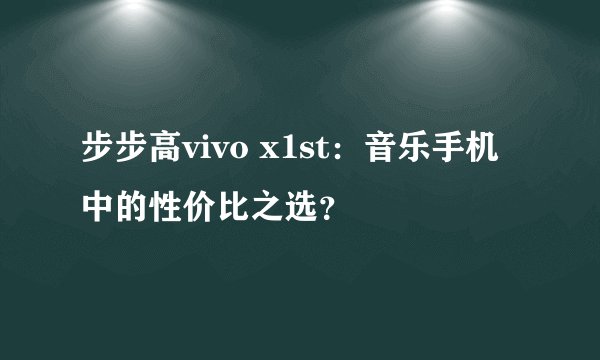 步步高vivo x1st：音乐手机中的性价比之选？