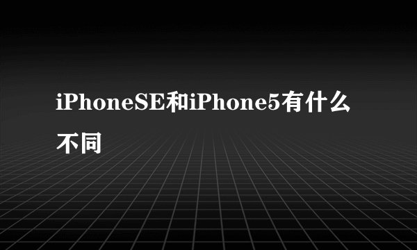 iPhoneSE和iPhone5有什么不同