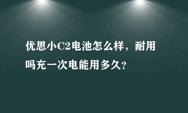 优思小C2电池怎么样，耐用吗充一次电能用多久？