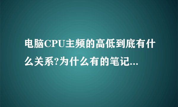 电脑CPU主频的高低到底有什么关系?为什么有的笔记本电脑处理器主频那么...