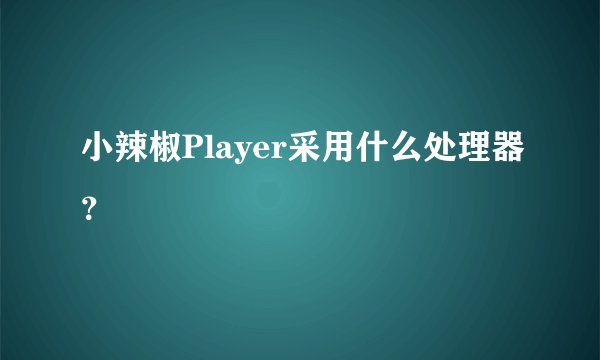 小辣椒Player采用什么处理器？