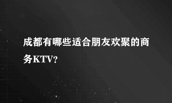 成都有哪些适合朋友欢聚的商务KTV？