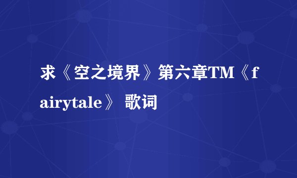 求《空之境界》第六章TM《fairytale》 歌词