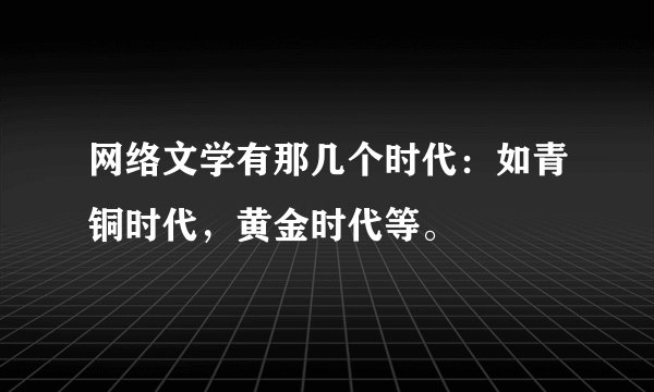 网络文学有那几个时代：如青铜时代，黄金时代等。
