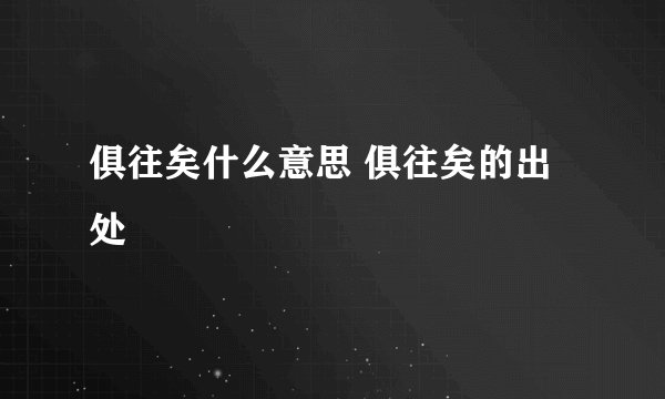 俱往矣什么意思 俱往矣的出处