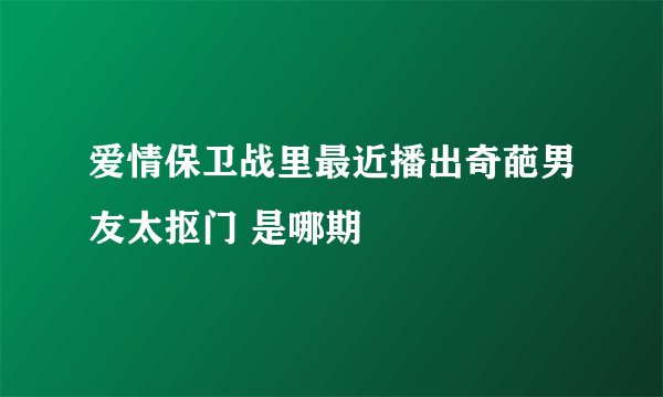 爱情保卫战里最近播出奇葩男友太抠门 是哪期