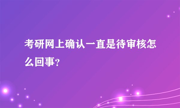 考研网上确认一直是待审核怎么回事？