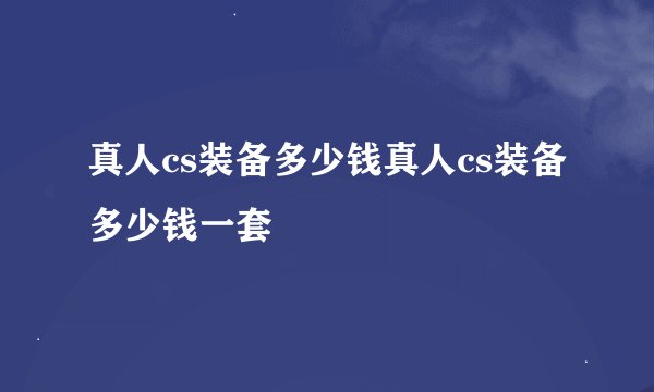真人cs装备多少钱真人cs装备多少钱一套