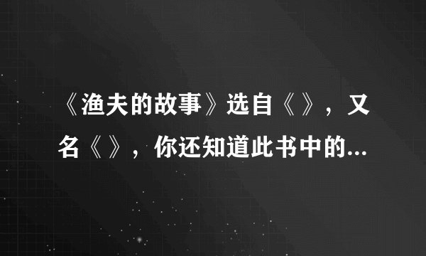 《渔夫的故事》选自《》，又名《》，你还知道此书中的故事有：（），（）