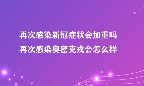 再次感染新冠症状会加重吗 再次感染奥密克戎会怎么样