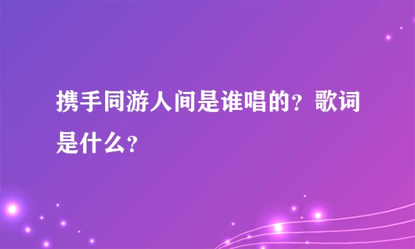 携手同游人间是谁唱的？歌词是什么？