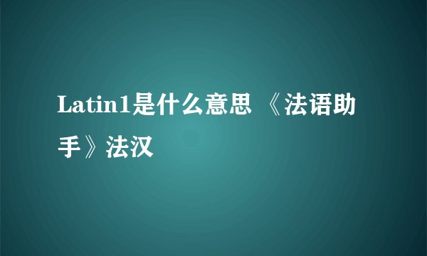 Latin1是什么意思 《法语助手》法汉