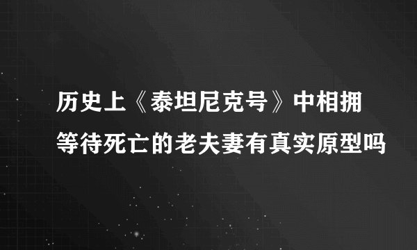 历史上《泰坦尼克号》中相拥等待死亡的老夫妻有真实原型吗