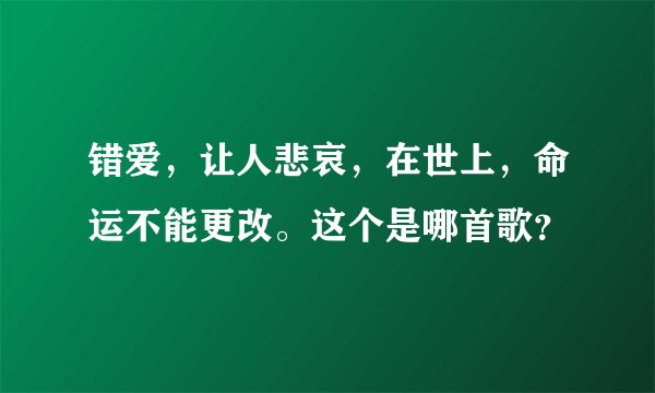 错爱，让人悲哀，在世上，命运不能更改。这个是哪首歌？