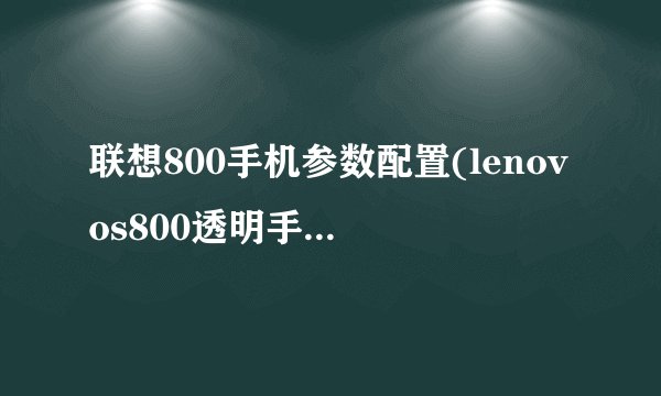 联想800手机参数配置(lenovos800透明手机体验)