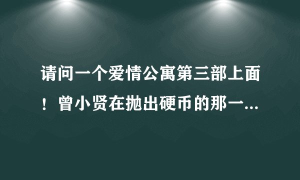 请问一个爱情公寓第三部上面！曾小贤在抛出硬币的那一瞬间说的话是什么话啊？ 请知道的人说一下啊？