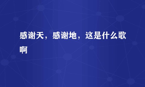 感谢天，感谢地，这是什么歌啊