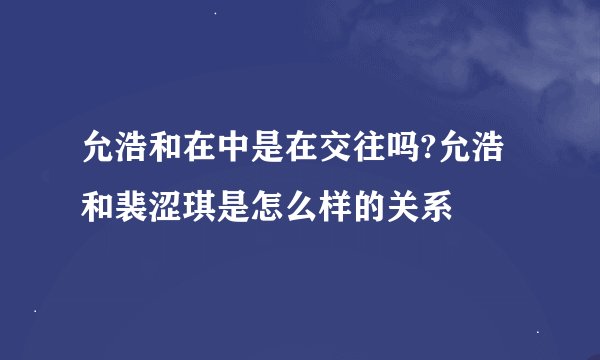 允浩和在中是在交往吗?允浩和裴涩琪是怎么样的关系