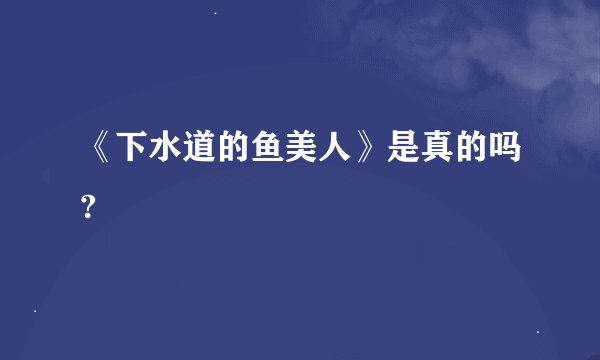 《下水道的鱼美人》是真的吗?
