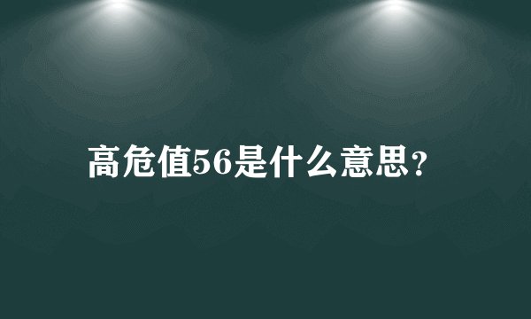高危值56是什么意思？