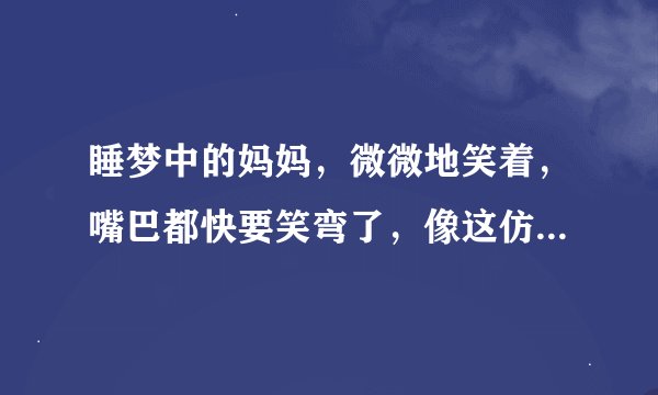睡梦中的妈妈，微微地笑着，嘴巴都快要笑弯了，像这仿照例子，比如爸爸