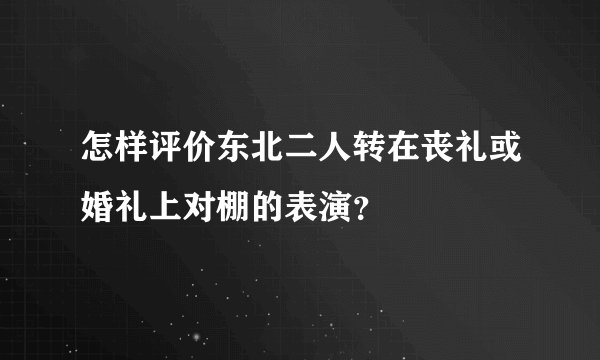 怎样评价东北二人转在丧礼或婚礼上对棚的表演？