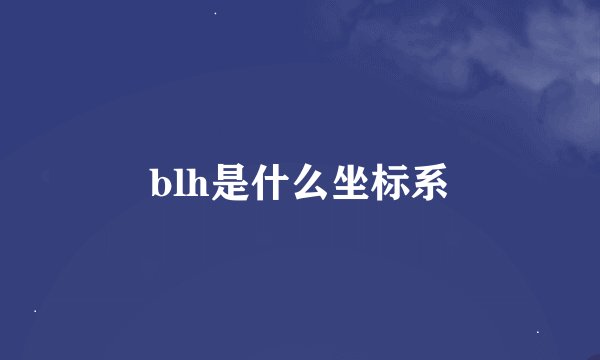 blh是什么坐标系