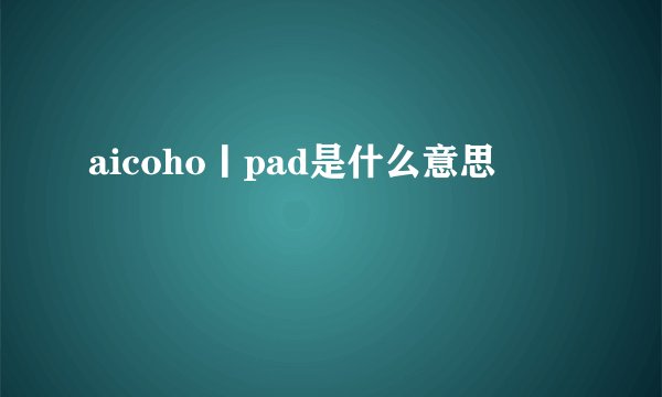 aicoho丨pad是什么意思
