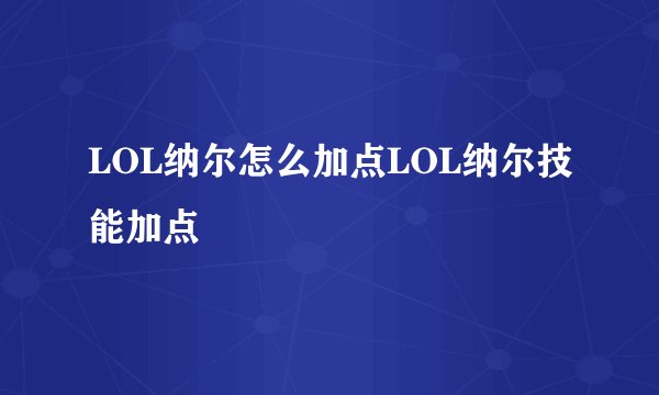 LOL纳尔怎么加点LOL纳尔技能加点
