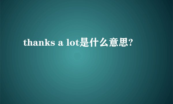 thanks a lot是什么意思?
