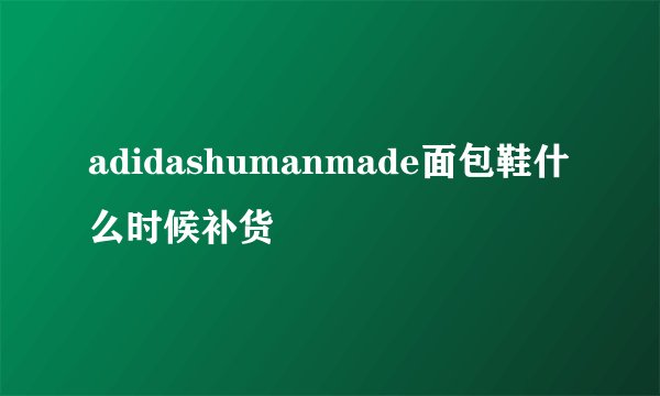 adidashumanmade面包鞋什么时候补货