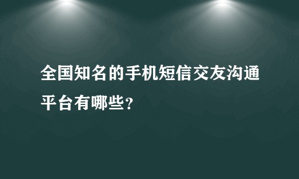 全国知名的手机短信交友沟通平台有哪些？