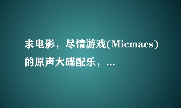求电影，尽情游戏(Micmacs)的原声大碟配乐，不胜感激~！！~