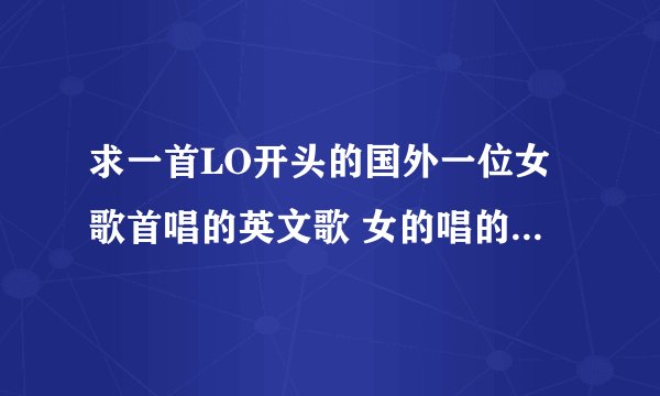 求一首LO开头的国外一位女歌首唱的英文歌 女的唱的 lo开头 歌名里面 还有字母b 歌名应该是1个英文单词