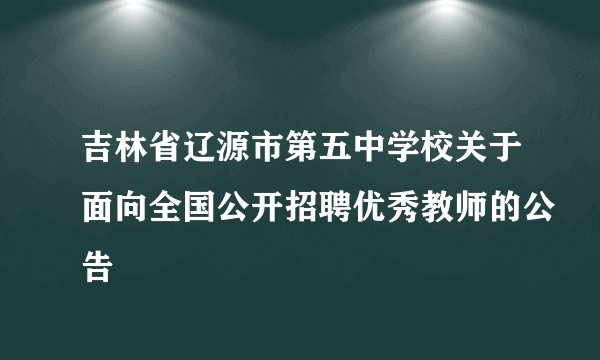吉林省辽源市第五中学校关于面向全国公开招聘优秀教师的公告