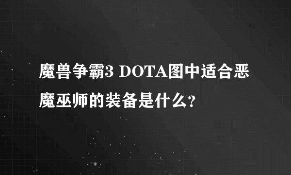 魔兽争霸3 DOTA图中适合恶魔巫师的装备是什么？